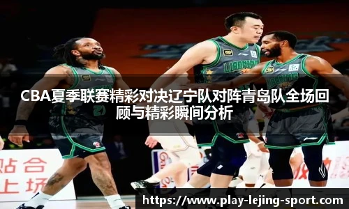 CBA夏季联赛精彩对决辽宁队对阵青岛队全场回顾与精彩瞬间分析