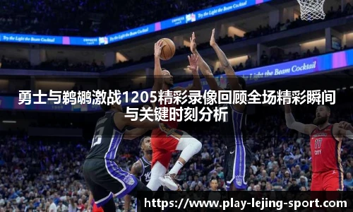 勇士与鹈鹕激战1205精彩录像回顾全场精彩瞬间与关键时刻分析