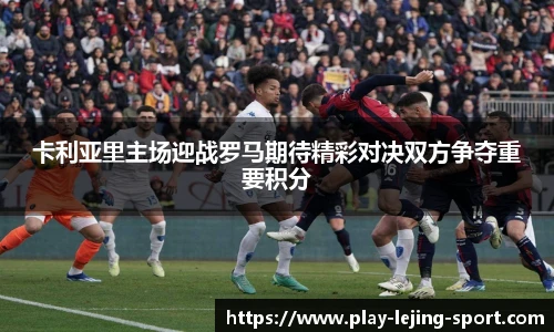 卡利亚里主场迎战罗马期待精彩对决双方争夺重要积分