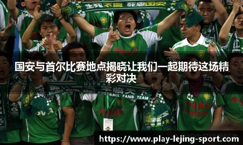 国安与首尔比赛地点揭晓让我们一起期待这场精彩对决