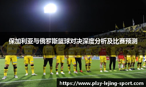 保加利亚与俄罗斯篮球对决深度分析及比赛预测