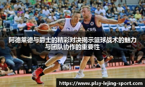 阿德莱德与爵士的精彩对决揭示篮球战术的魅力与团队协作的重要性
