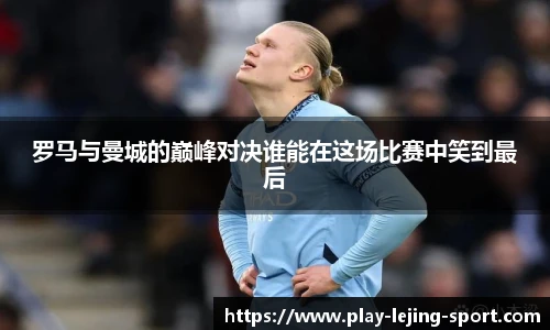 罗马与曼城的巅峰对决谁能在这场比赛中笑到最后