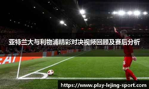 亚特兰大与利物浦精彩对决视频回顾及赛后分析
