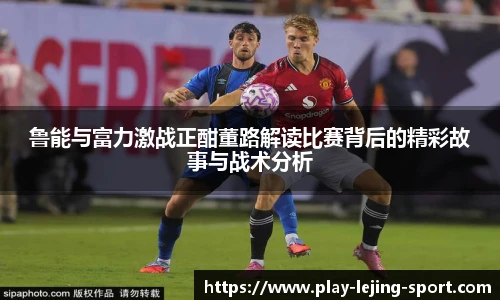 鲁能与富力激战正酣董路解读比赛背后的精彩故事与战术分析