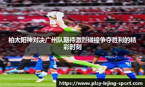 柏太阳神对决广州队期待激烈碰撞争夺胜利的精彩时刻