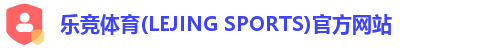 乐竞体育(LEJING SPORTS)官方网站